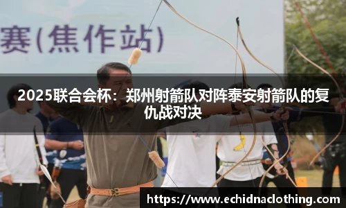 2025联合会杯：郑州射箭队对阵泰安射箭队的复仇战对决